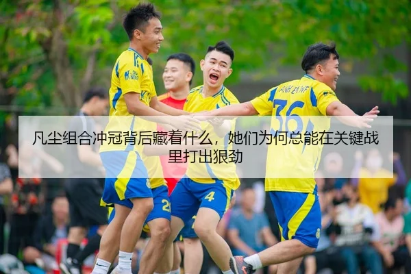 凡尘组合冲冠背后藏着什么，她们为何总能在关键战里打出狠劲