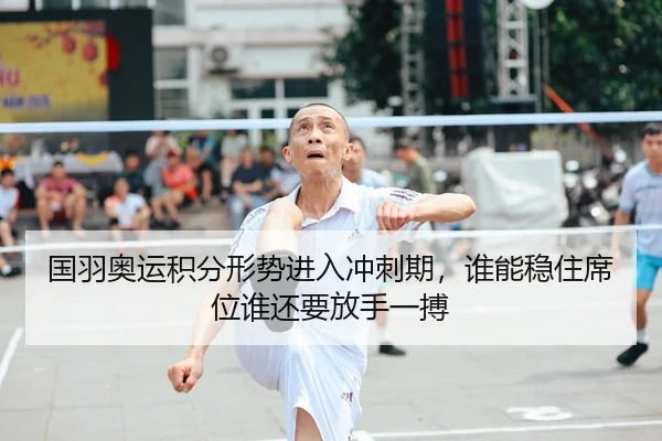 国羽奥运积分形势进入冲刺期，谁能稳住席位谁还要放手一搏